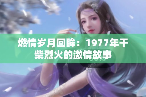 燃情岁月回眸：1977年干柴烈火的激情故事