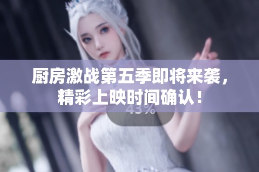 厨房激战第五季即将来袭，精彩上映时间确认！