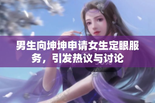 男生向坤坤申请女生定眼服务，引发热议与讨论