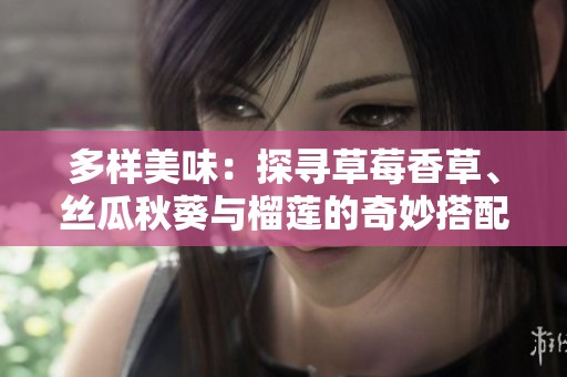 多样美味：探寻草莓香草、丝瓜秋葵与榴莲的奇妙搭配