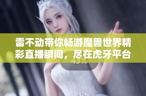 雷不动带你畅游魔兽世界精彩直播瞬间，尽在虎牙平台