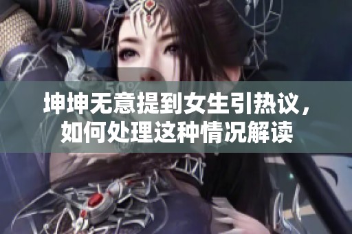 坤坤无意提到女生引热议，如何处理这种情况解读