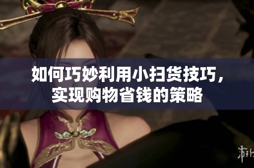 如何巧妙利用小扫货技巧，实现购物省钱的策略