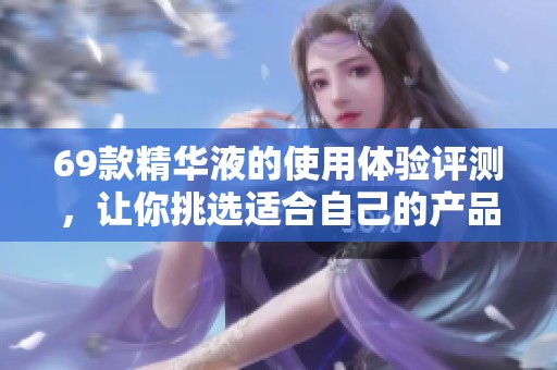 69款精华液的使用体验评测，让你挑选适合自己的产品