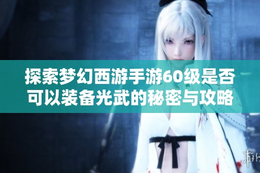 探索梦幻西游手游60级是否可以装备光武的秘密与攻略
