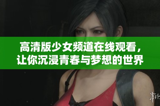 高清版少女频道在线观看，让你沉浸青春与梦想的世界