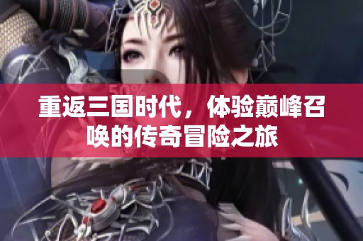 重返三国时代，体验巅峰召唤的传奇冒险之旅
