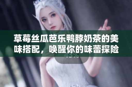 草莓丝瓜芭乐鸭脖奶茶的美味搭配，唤醒你的味蕾探险之旅
