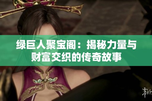 绿巨人聚宝阁：揭秘力量与财富交织的传奇故事