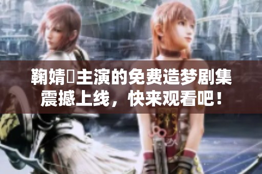 鞠婧祎主演的免费造梦剧集震撼上线，快来观看吧！