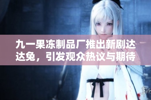九一果冻制品厂推出新剧达达兔，引发观众热议与期待