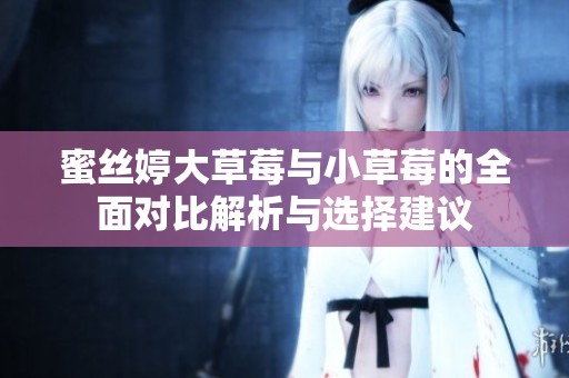 蜜丝婷大草莓与小草莓的全面对比解析与选择建议