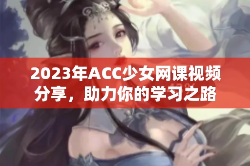 2023年ACC少女网课视频分享，助力你的学习之路