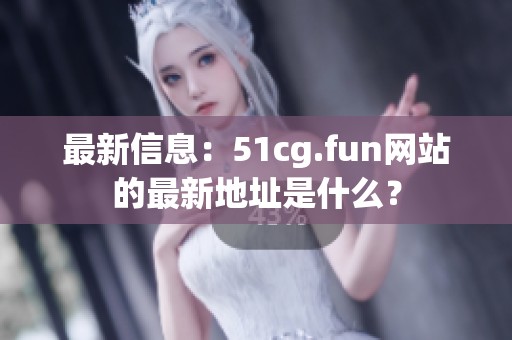 最新信息：51cg.fun网站的最新地址是什么？