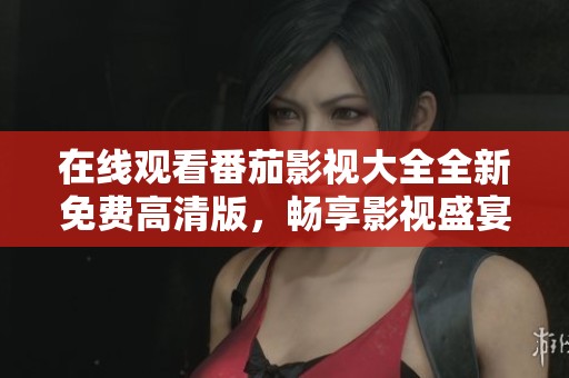 在线观看番茄影视大全全新免费高清版，畅享影视盛宴
