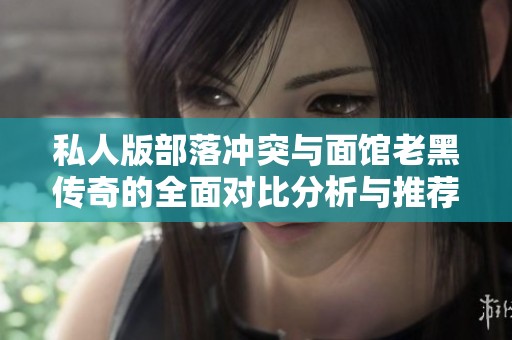 私人版部落冲突与面馆老黑传奇的全面对比分析与推荐