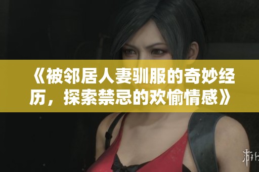 《被邻居人妻驯服的奇妙经历，探索禁忌的欢愉情感》