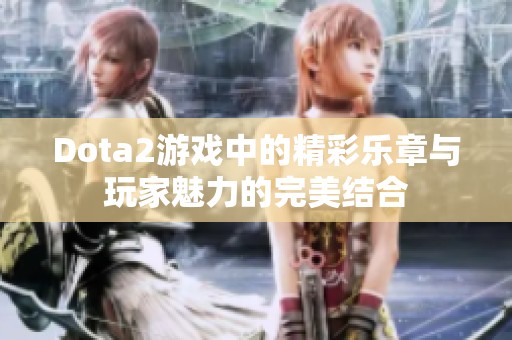 Dota2游戏中的精彩乐章与玩家魅力的完美结合