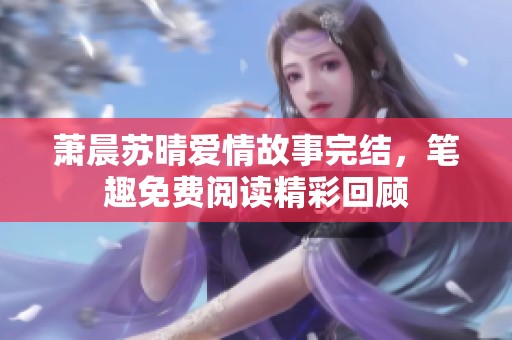 萧晨苏晴爱情故事完结，笔趣免费阅读精彩回顾