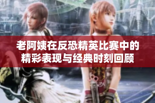 老阿姨在反恐精英比赛中的精彩表现与经典时刻回顾