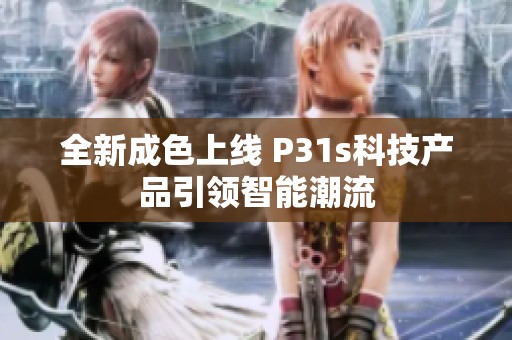 全新成色上线 P31s科技产品引领智能潮流