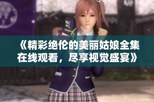 《精彩绝伦的美丽姑娘全集在线观看，尽享视觉盛宴》