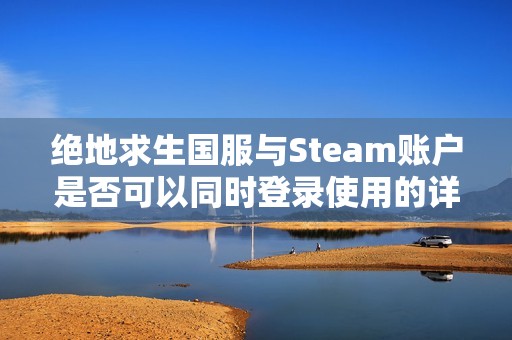 绝地求生国服与Steam账户是否可以同时登录使用的详细解析