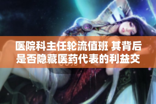 医院科主任轮流值班 其背后是否隐藏医药代表的利益交换