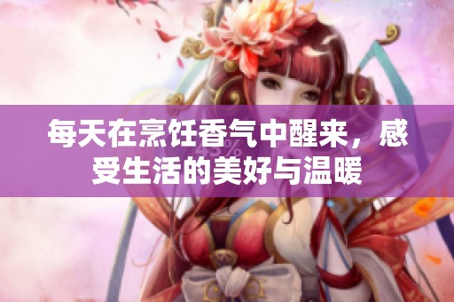 每天在烹饪香气中醒来，感受生活的美好与温暖