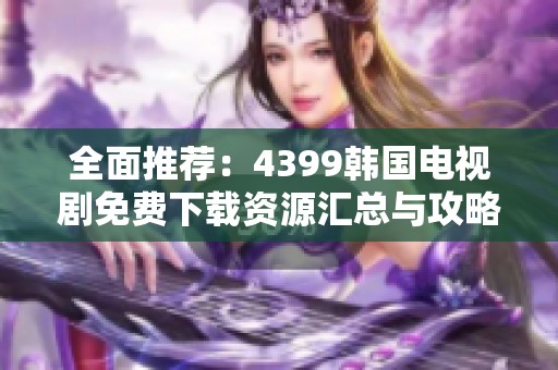 全面推荐：4399韩国电视剧免费下载资源汇总与攻略