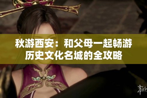 秋游西安：和父母一起畅游历史文化名城的全攻略