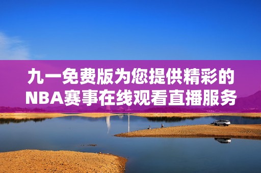 九一免费版为您提供精彩的NBA赛事在线观看直播服务