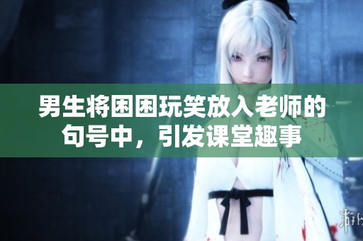 男生将困困玩笑放入老师的句号中，引发课堂趣事