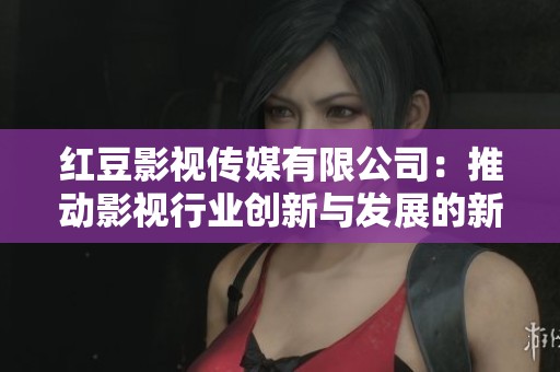 红豆影视传媒有限公司：推动影视行业创新与发展的新力量