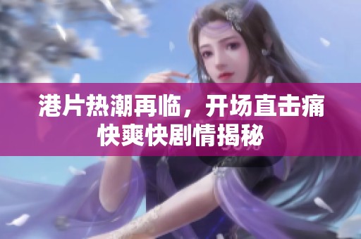 港片热潮再临，开场直击痛快爽快剧情揭秘