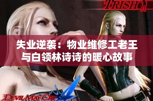 失业逆袭：物业维修工老王与白领林诗诗的暖心故事