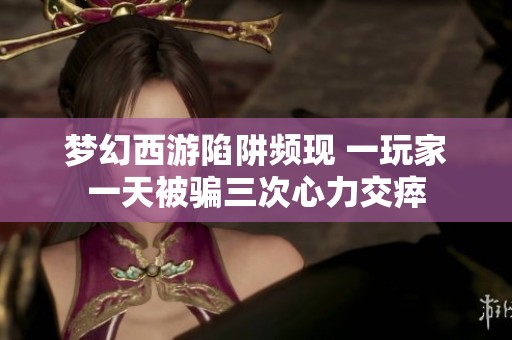 梦幻西游陷阱频现 一玩家一天被骗三次心力交瘁
