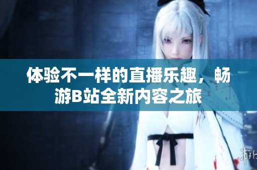 体验不一样的直播乐趣，畅游B站全新内容之旅