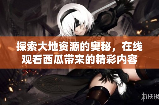 探索大地资源的奥秘，在线观看西瓜带来的精彩内容