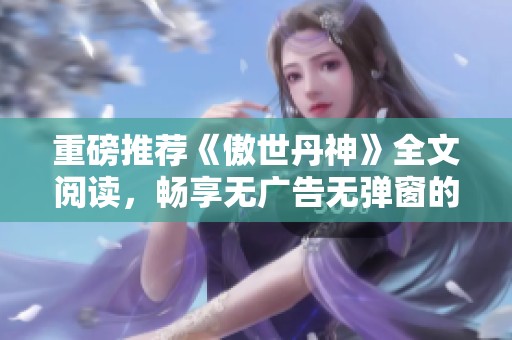 重磅推荐《傲世丹神》全文阅读，畅享无广告无弹窗的至臻体验