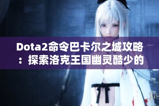 Dota2命令巴卡尔之城攻略：探索洛克王国幽灵酷少的秘密与技巧
