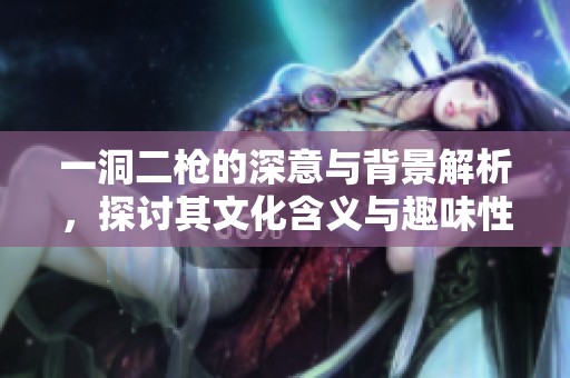 一洞二枪的深意与背景解析，探讨其文化含义与趣味性