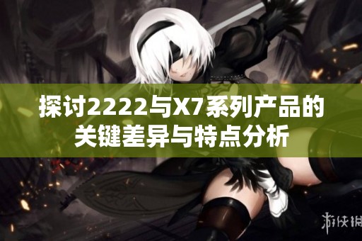 探讨2222与X7系列产品的关键差异与特点分析