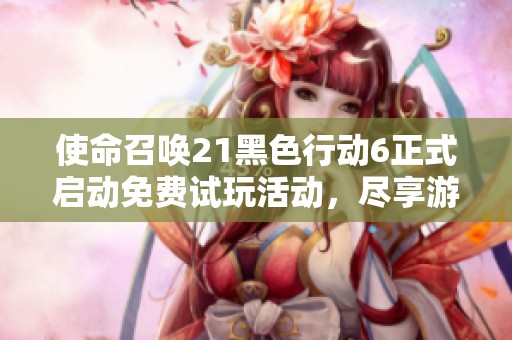 使命召唤21黑色行动6正式启动免费试玩活动，尽享游戏乐趣