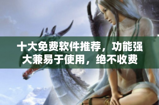 十大免费软件推荐，功能强大兼易于使用，绝不收费