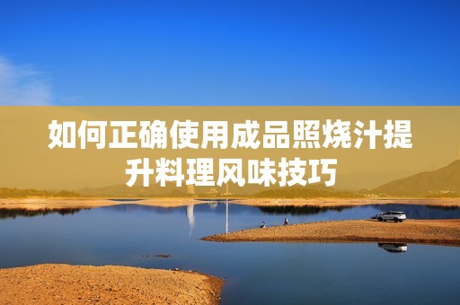 如何正确使用成品照烧汁提升料理风味技巧