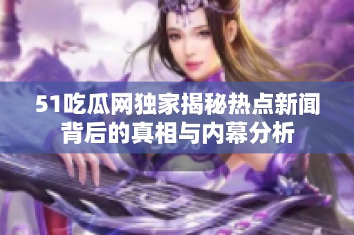51吃瓜网独家揭秘热点新闻背后的真相与内幕分析