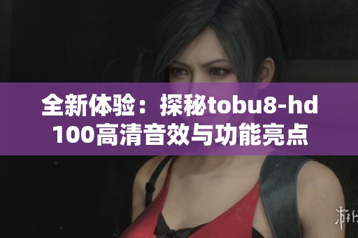 全新体验：探秘tobu8-hd100高清音效与功能亮点