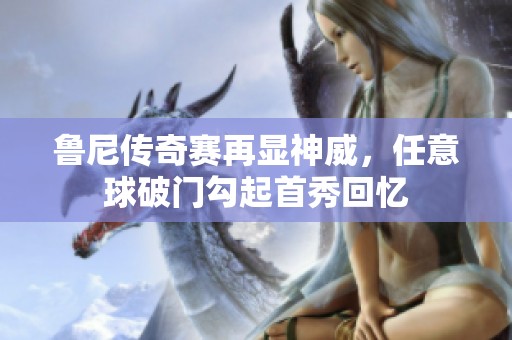 鲁尼传奇赛再显神威，任意球破门勾起首秀回忆