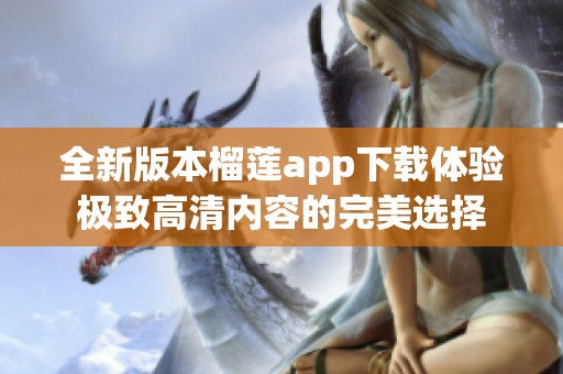 全新版本榴莲app下载体验极致高清内容的完美选择